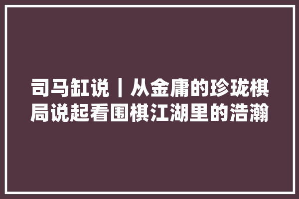 司马缸说｜从金庸的珍珑棋局说起看围棋江湖里的浩瀚宇宙_围棋_棋圣