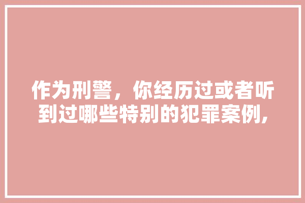 作为刑警，你经历过或者听到过哪些特别的犯罪案例,人工智能暗语是什么 绘影字幕