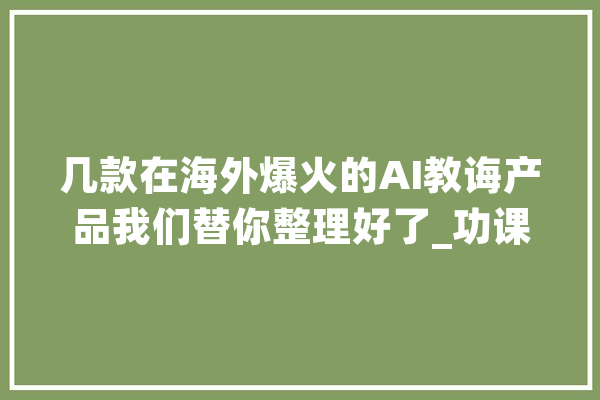 几款在海外爆火的AI教诲产品我们替你整理好了_功课_措辞