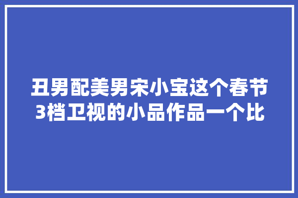 丑男配美男宋小宝这个春节3档卫视的小品作品一个比一个逗_小品_的是