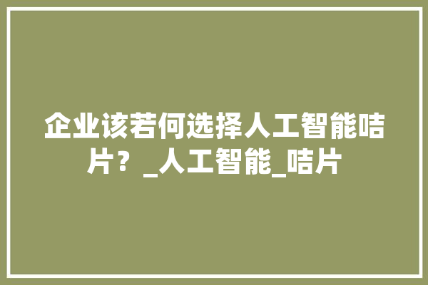 企业该若何选择人工智能咭片？_人工智能_咭片