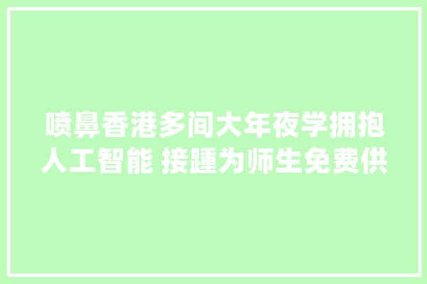 喷鼻香港多间大年夜学拥抱人工智能 接踵为师生免费供应应用轨范_对象_学生