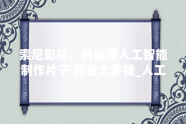 索尼影视：将运用人工智能制作片子 能省太多钱_人工智能_计策 科技快讯