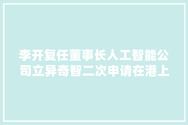 李开复任董事长人工智能公司立异奇智二次申请在港上市_亿元_该公司
