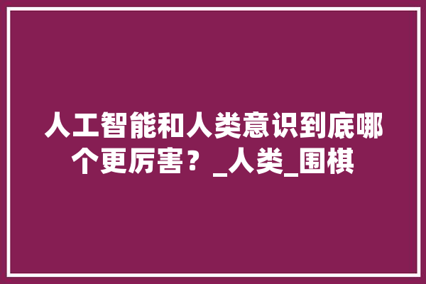 人工智能和人类意识到底哪个更厉害？_人类_围棋