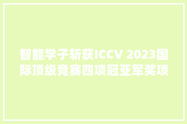 智能学子斩获ICCV 2023国际顶级竞赛四项冠亚军奖项_模子_冠军 智能助手