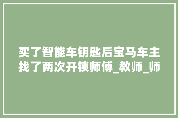 买了智能车钥匙后宝马车主找了两次开锁师傅_教师_师长