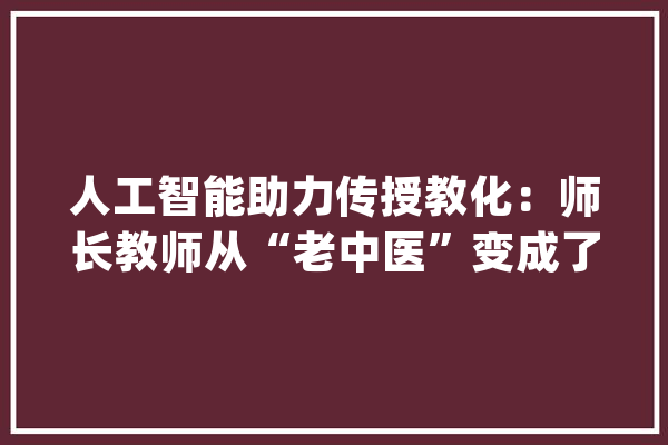 人工智能助力传授教化：师长教师从“老中医”变成了“中西合璧”专家_教室_聪明
