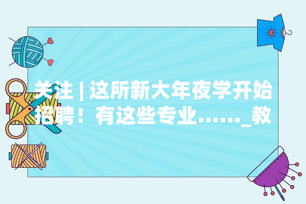 关注 | 这所新大年夜学开始招聘！有这些专业……_教师_心理学