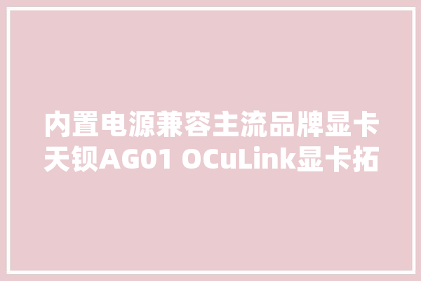 内置电源兼容主流品牌显卡天钡AG01 OCuLink显卡拓展坞评测_显卡_接口