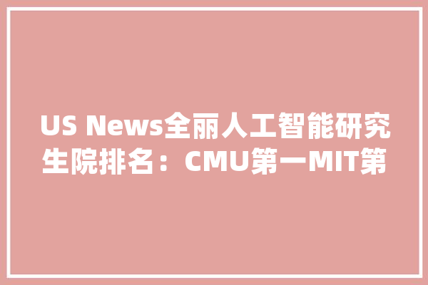 US News全丽人工智能研究生院排名：CMU第一MIT第二_斯坦福年夜学_分校