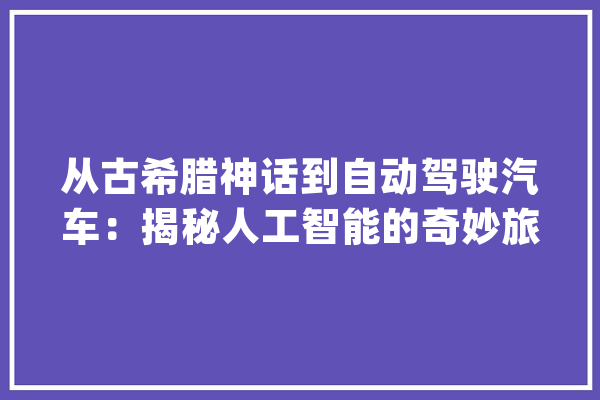 从古希腊神话到自动驾驶汽车：揭秘人工智能的奇妙旅程_机械_庞杂