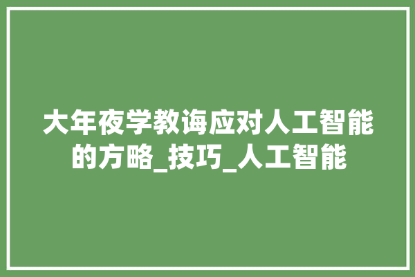 大年夜学教诲应对人工智能的方略_技巧_人工智能 智能助手