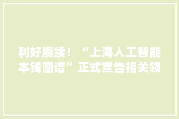 利好赓续！“上海人工智能本钱图谱”正式宣告相关领域龙头个股有望爆发_人工智能_家当