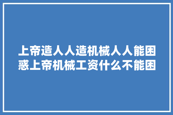 上帝造人人造机械人人能困惑上帝机械工资什么不能困惑人？_机械人_片子