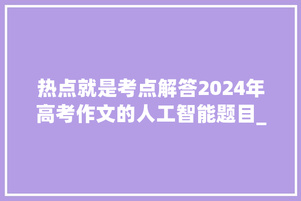 热点就是考点解答2024年高考作文的人工智能题目_人工智能_互联网 智能问答