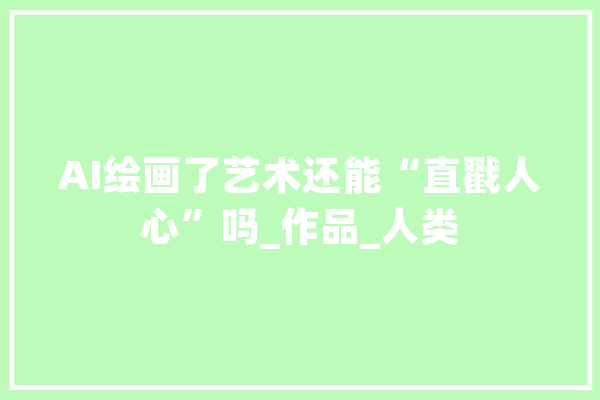AI绘画了艺术还能“直戳人心”吗_作品_人类 智能助手