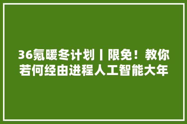 36氪暖冬计划丨限免！教你若何经由进程人工智能大年夜数据分析对象提升ROI_数据_企业 计算机