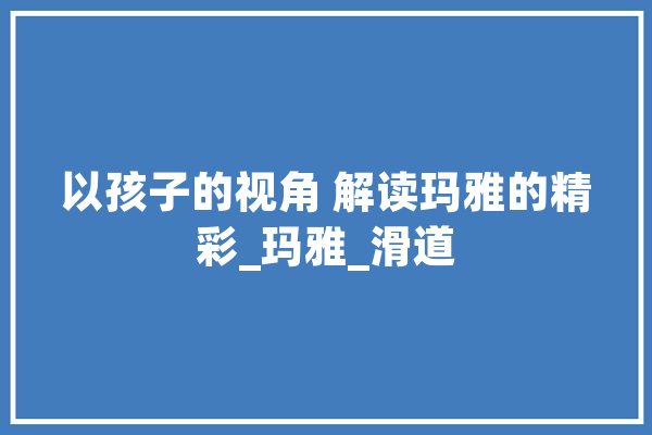 以孩子的视角 解读玛雅的精彩_玛雅_滑道