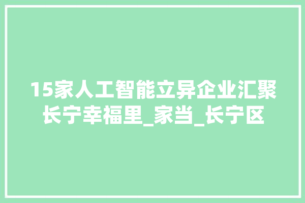 15家人工智能立异企业汇聚长宁幸福里_家当_长宁区