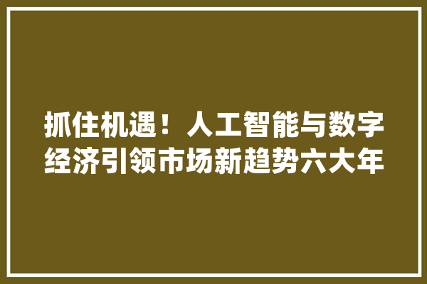 抓住机遇！人工智能与数字经济引领市场新趋势六大年夜潜力领域及个股分析_科技_通讯 智能写作