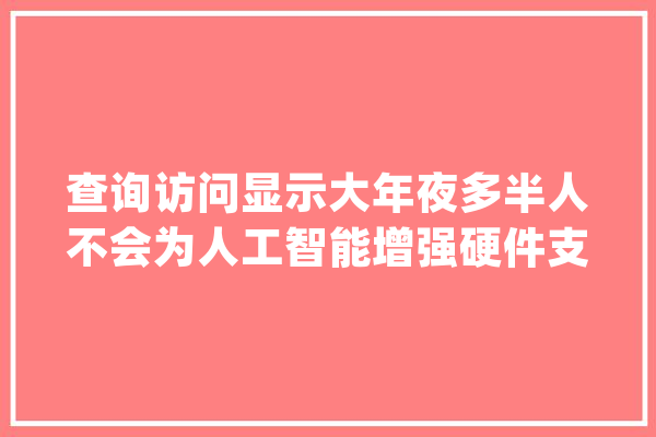 查询访问显示大年夜多半人不会为人工智能增强硬件支付额外费用_人工智能_年夜众 AI快讯