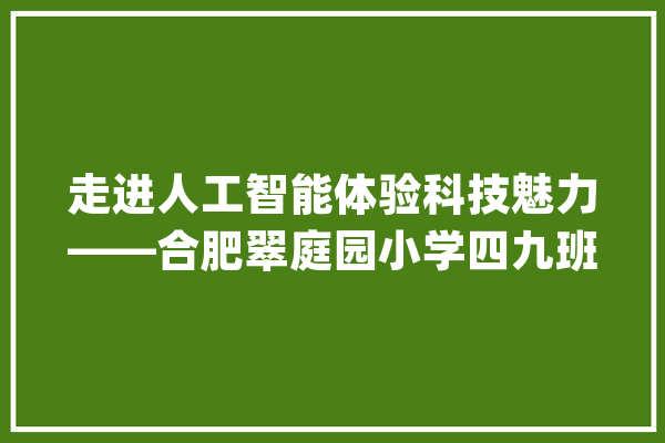 走进人工智能体验科技魅力——合肥翠庭园小学四九班雏鹰小队探访科大年夜讯飞_孩子们_技巧