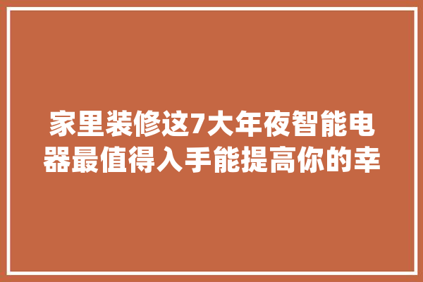 家里装修这7大年夜智能电器最值得入手能提高你的幸福指数_建议_品牌 云服务