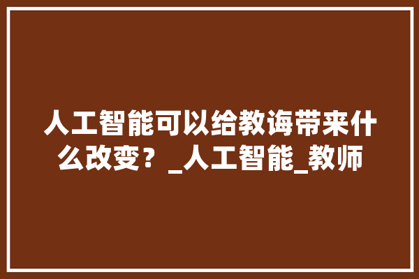 人工智能可以给教诲带来什么改变？_人工智能_教师 科技快讯