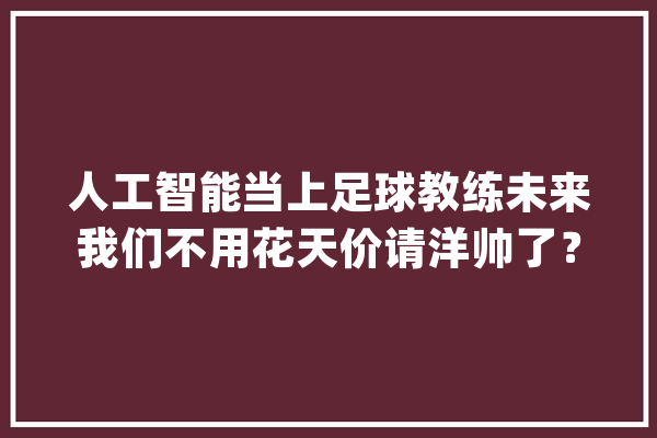 人工智能当上足球教练未来我们不用花天价请洋帅了？_人工智能_锻练