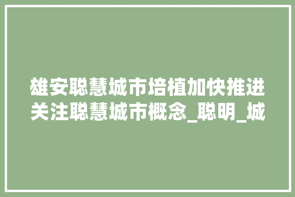雄安聪慧城市培植加快推进关注聪慧城市概念_聪明_城市