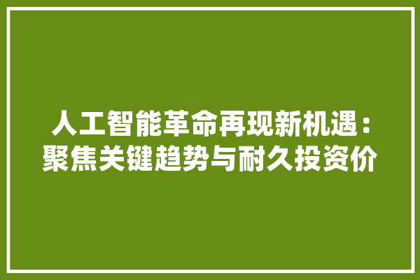 人工智能革命再现新机遇：聚焦关键趋势与耐久投资价值_人工智能_公司 智能助手