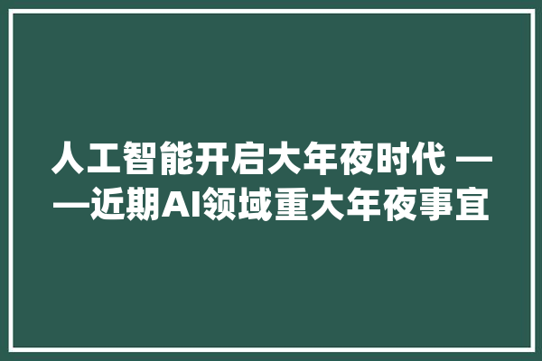 人工智能开启大年夜时代 ——近期AI领域重大年夜事宜评述_人工智能_一言
