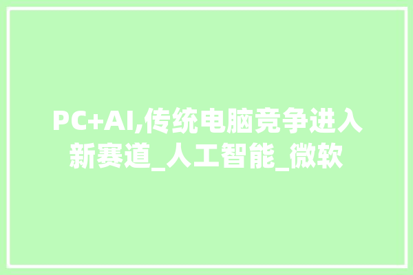 PC+AI,传统电脑竞争进入新赛道_人工智能_微软 计算机