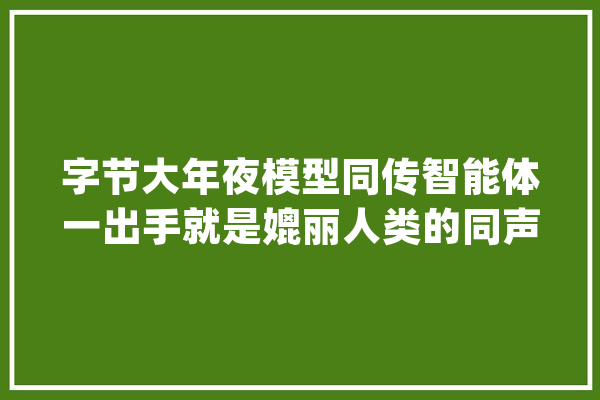 字节大年夜模型同传智能体一出手就是媲丽人类的同声传译水平_模子_体系