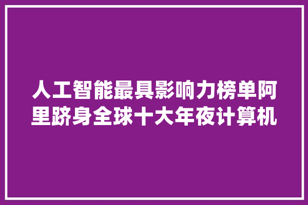 人工智能最具影响力榜单阿里跻身全球十大年夜计算机收集研究机构_阿里巴巴_全球 AI快讯