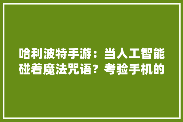 哈利波特手游：当人工智能碰着魔法咒语？考验手机的时刻到了_咒语_这一 智能写作