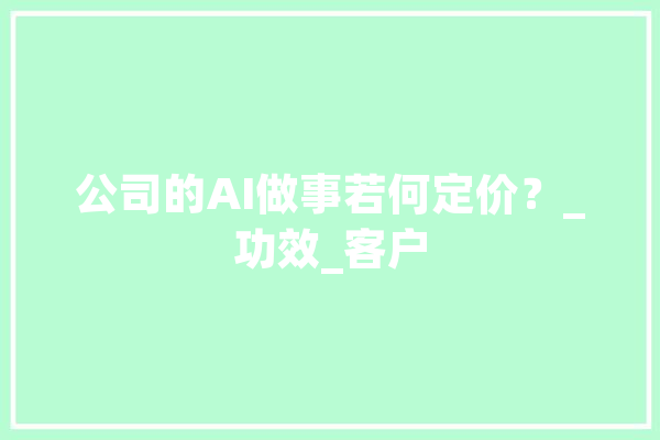 公司的AI做事若何定价？_功效_客户