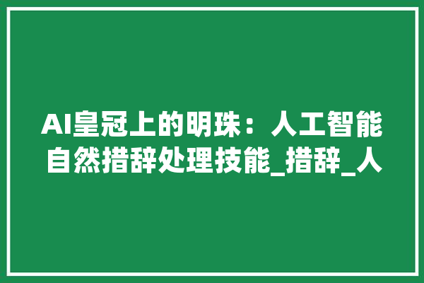 AI皇冠上的明珠：人工智能自然措辞处理技能_措辞_人工智能 智能写作