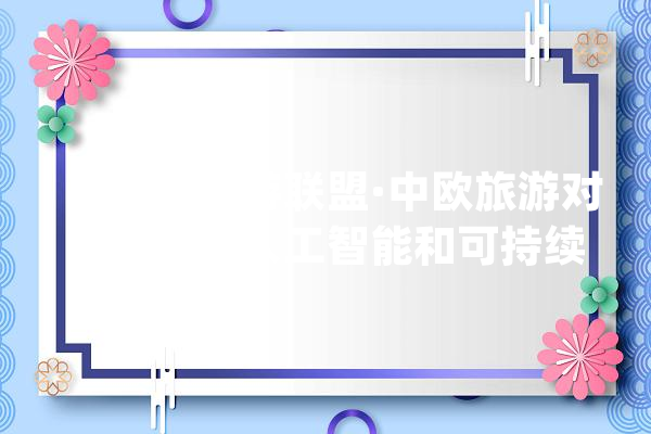 “世界旅游联盟·中欧旅游对话”聚焦人工智能和可持续成长_中欧_旅游 AI简讯