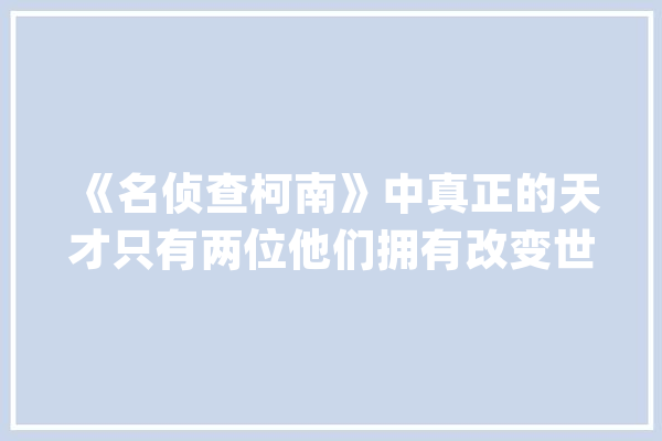 《名侦查柯南》中真正的天才只有两位他们拥有改变世界的能力！_柯南_诺亚方舟