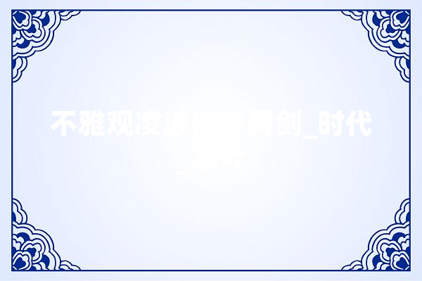 不雅观凌波仙子舞剑_时代_芯片