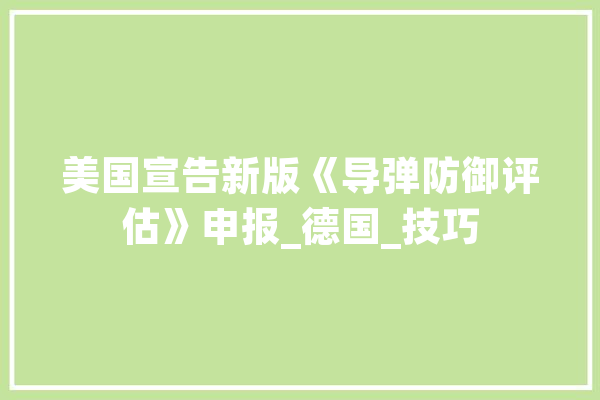美国宣告新版《导弹防御评估》申报_德国_技巧