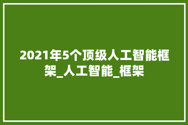 2021年5个顶级人工智能框架_人工智能_框架 智能助手