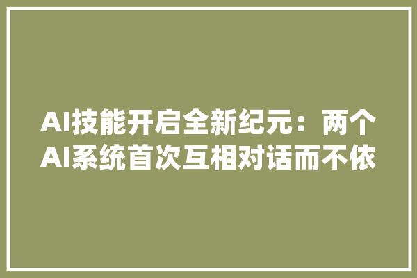 AI技能开启全新纪元：两个AI系统首次互相对话而不依靠于预定的敕令或轨范【附人工智能技能赛道不雅观察图谱】_人工智能_家当 智能写作