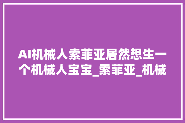 AI机械人索菲亚居然想生一个机械人宝宝_索菲亚_机械人 云服务