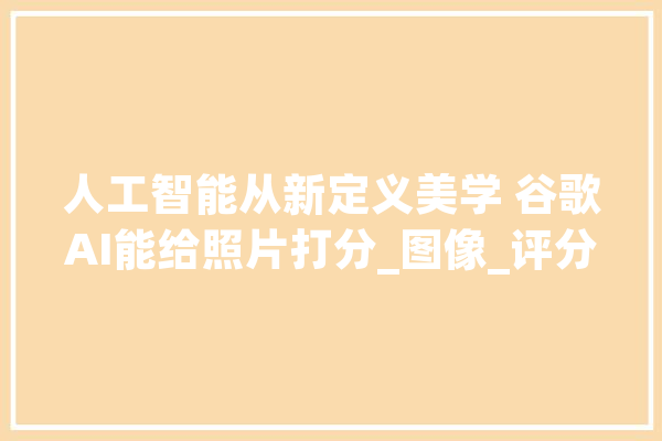 人工智能从新定义美学 谷歌AI能给照片打分_图像_评分
