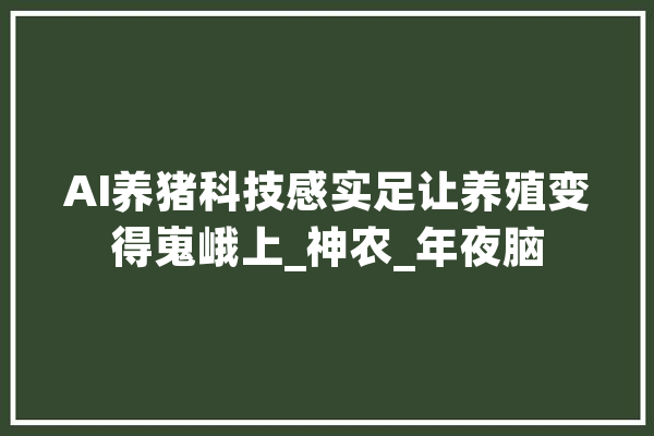 AI养猪科技感实足让养殖变得嵬峨上_神农_年夜脑 AI快讯