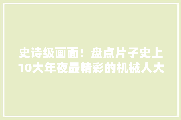 史诗级画面！盘点片子史上10大年夜最精彩的机械人大年夜战片段！_机械人_宙斯 绘影字幕