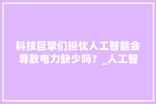 科技巨擘们担忧人工智能会导致电力缺少吗？_人工智能_芯片 云服务